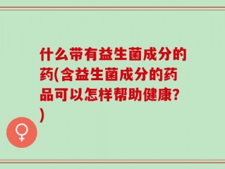 什么带有益生菌成分的药(含益生菌成分的药品可以怎样帮助健康？)