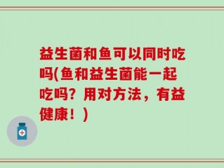 益生菌和鱼可以同时吃吗(鱼和益生菌能一起吃吗？用对方法，有益健康！)