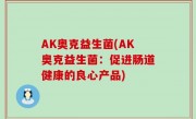 AK奥克益生菌(AK奥克益生菌：促进肠道健康的良心产品)