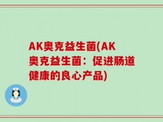 AK奥克益生菌(AK奥克益生菌：促进肠道健康的良心产品)