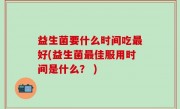 益生菌要什么时间吃最好(益生菌最佳服用时间是什么？ )