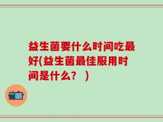 益生菌要什么时间吃最好(益生菌最佳服用时间是什么？ )