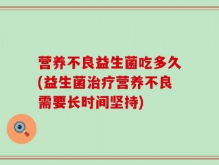 营养不良益生菌吃多久(益生菌治疗营养不良需要长时间坚持)
