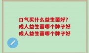口气买什么益生菌好？成人益生菌哪个牌子好成人益生菌哪个牌子好