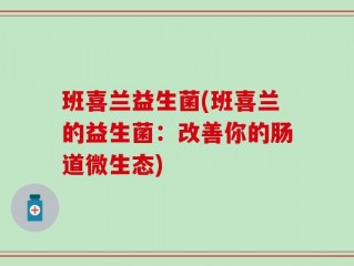 班喜兰益生菌(班喜兰的益生菌：改善你的肠道微生态)