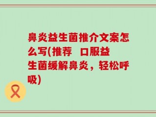 鼻炎益生菌推介文案怎么写(推荐  口服益生菌缓解鼻炎，轻松呼吸)