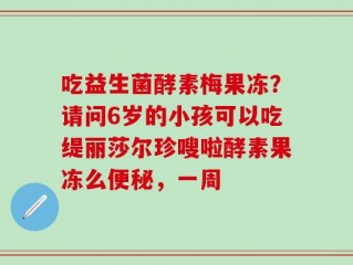 吃益生菌酵素梅果冻？请问6岁的小孩可以吃缇丽莎尔珍嗖啦酵素果冻么便秘，一周