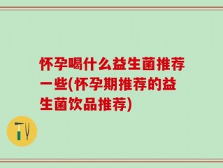 怀孕喝什么益生菌推荐一些(怀孕期推荐的益生菌饮品推荐)