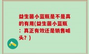 益生菌小蓝瓶是不是真的有用(益生菌小蓝瓶：真正有效还是销售噱头？)