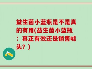 益生菌小蓝瓶是不是真的有用(益生菌小蓝瓶：真正有效还是销售噱头？)