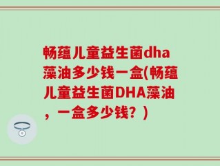 畅蕴儿童益生菌dha藻油多少钱一盒(畅蕴儿童益生菌DHA藻油，一盒多少钱？)
