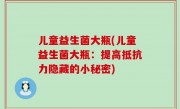 儿童益生菌大瓶(儿童益生菌大瓶：提高抵抗力隐藏的小秘密)