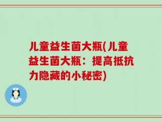 儿童益生菌大瓶(儿童益生菌大瓶：提高抵抗力隐藏的小秘密)