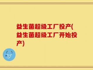 益生菌超级工厂投产(益生菌超级工厂开始投产)