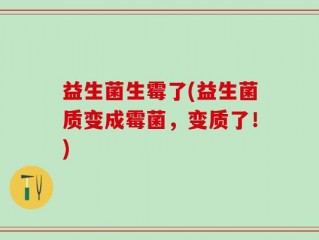 益生菌生霉了(益生菌质变成霉菌，变质了！)