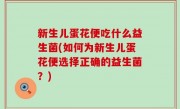 新生儿蛋花便吃什么益生菌(如何为新生儿蛋花便选择正确的益生菌？)