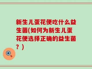 新生儿蛋花便吃什么益生菌(如何为新生儿蛋花便选择正确的益生菌？)