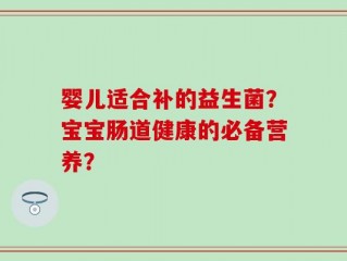 婴儿适合补的益生菌？宝宝肠道健康的必备营养？