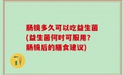 肠镜多久可以吃益生菌(益生菌何时可服用？肠镜后的膳食建议)