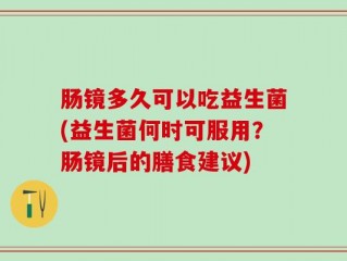 肠镜多久可以吃益生菌(益生菌何时可服用？肠镜后的膳食建议)