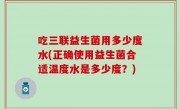 吃三联益生菌用多少度水(正确使用益生菌合适温度水是多少度？)