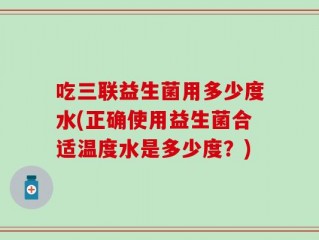 吃三联益生菌用多少度水(正确使用益生菌合适温度水是多少度？)