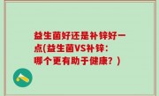 益生菌好还是补锌好一点(益生菌VS补锌：哪个更有助于健康？)