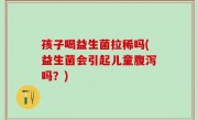 孩子喝益生菌拉稀吗(益生菌会引起儿童腹泻吗？)