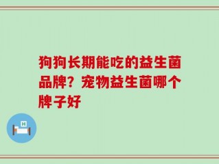 狗狗长期能吃的益生菌品牌？宠物益生菌哪个牌子好