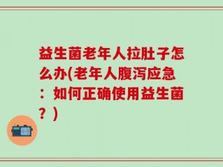 益生菌老年人拉肚子怎么办(老年人腹泻应急：如何正确使用益生菌？)