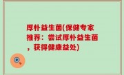 厚朴益生菌(保健专家推荐：尝试厚朴益生菌，获得健康益处)