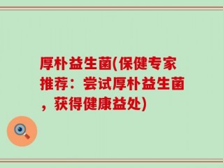 厚朴益生菌(保健专家推荐：尝试厚朴益生菌，获得健康益处)