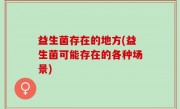 益生菌存在的地方(益生菌可能存在的各种场景)