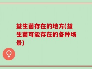 益生菌存在的地方(益生菌可能存在的各种场景)