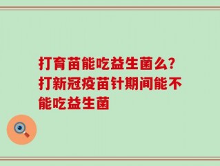 打育苗能吃益生菌么？打新冠疫苗针期间能不能吃益生菌