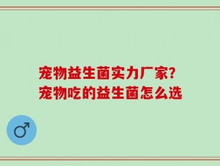 宠物益生菌实力厂家？宠物吃的益生菌怎么选