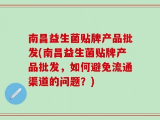 南昌益生菌贴牌产品批发(南昌益生菌贴牌产品批发，如何避免流通渠道的问题？)