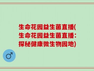 生命花园益生菌直播(生命花园益生菌直播：探秘健康微生物园地)