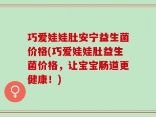 巧爱娃娃肚安宁益生菌价格(巧爱娃娃肚益生菌价格，让宝宝肠道更健康！)