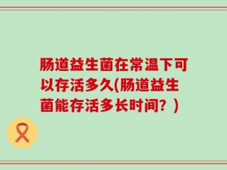 肠道益生菌在常温下可以存活多久(肠道益生菌能存活多长时间？)
