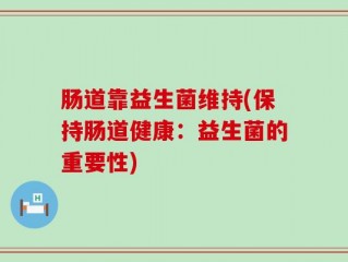 肠道靠益生菌维持(保持肠道健康：益生菌的重要性)