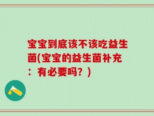宝宝到底该不该吃益生菌(宝宝的益生菌补充：有必要吗？)