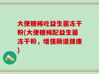 大便糖稀吃益生菌冻干粉(大便糖稀配益生菌冻干粉，增强肠道健康)