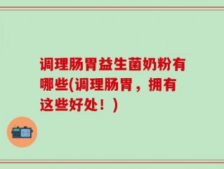 调理肠胃益生菌奶粉有哪些(调理肠胃，拥有这些好处！)