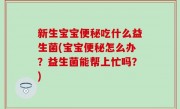 新生宝宝便秘吃什么益生菌(宝宝便秘怎么办？益生菌能帮上忙吗？)