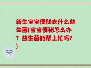 新生宝宝便秘吃什么益生菌(宝宝便秘怎么办？益生菌能帮上忙吗？)