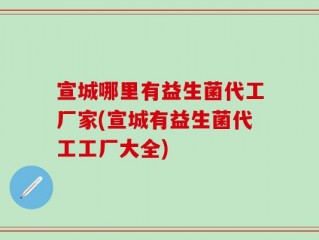 宣城哪里有益生菌代工厂家(宣城有益生菌代工工厂大全)