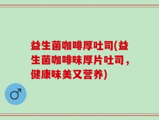 益生菌咖啡厚吐司(益生菌咖啡味厚片吐司，健康味美又营养)