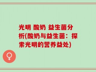 光明 酸奶 益生菌分析(酸奶与益生菌：探索光明的营养益处)