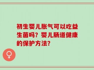 初生婴儿胀气可以吃益生菌吗？婴儿肠道健康的保护方法？